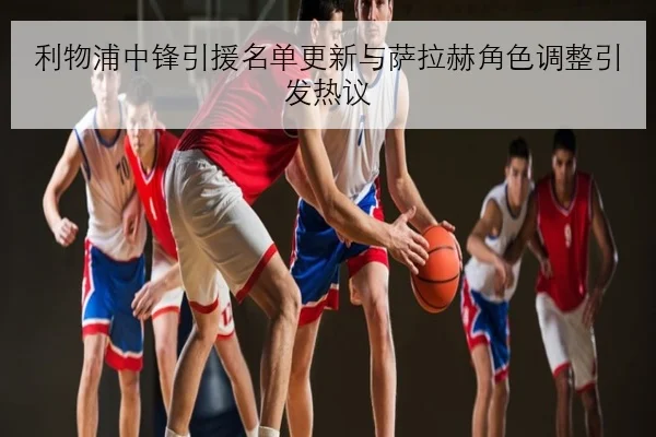 利物浦中锋引援名单更新与萨拉赫角色调整引发热议