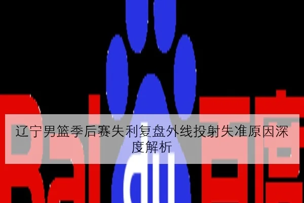 辽宁男篮季后赛失利复盘外线投射失准原因深度解析