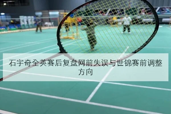 石宇奇全英赛后复盘网前失误与世锦赛前调整方向