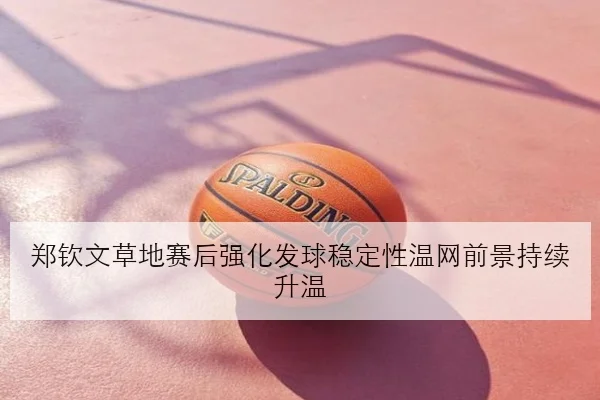 郑钦文草地赛后强化发球稳定性温网前景持续升温 - BOBSPORTS